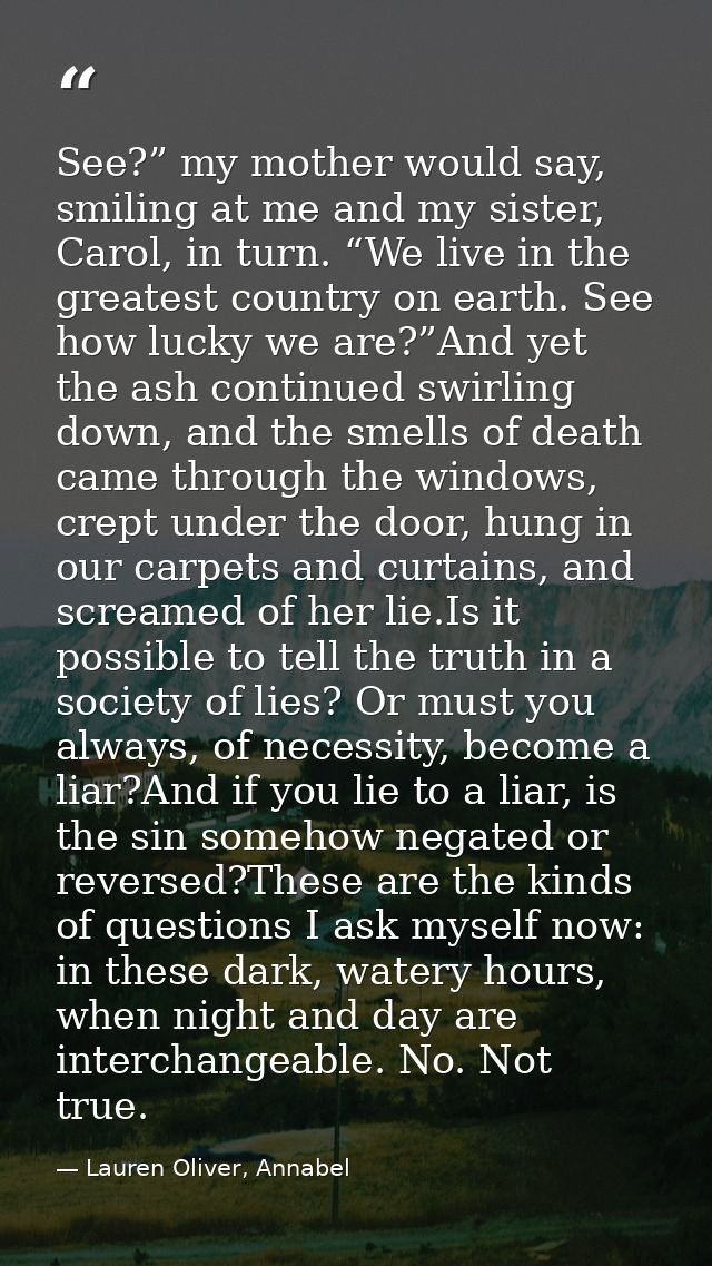 See?” my mother would say, smiling at me and my sister, Carol, in turn. “We live in the greatest country on earth. See h — Lauren Oliver, Annabel