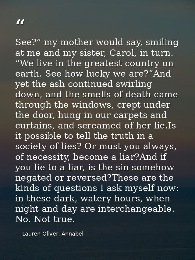See?” my mother would say, smiling at me and my sister, Carol, in turn. “We live in the greatest country on earth. See h — Lauren Oliver, Annabel