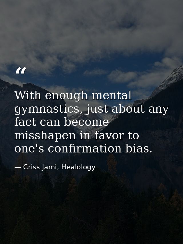 With enough mental gymnastics, just about any fact can become misshapen in favor to one's confirmation bias. — Criss Jami, Healology