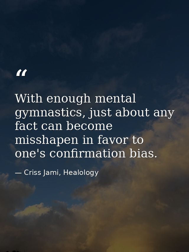 With enough mental gymnastics, just about any fact can become misshapen in favor to one's confirmation bias. — Criss Jami, Healology