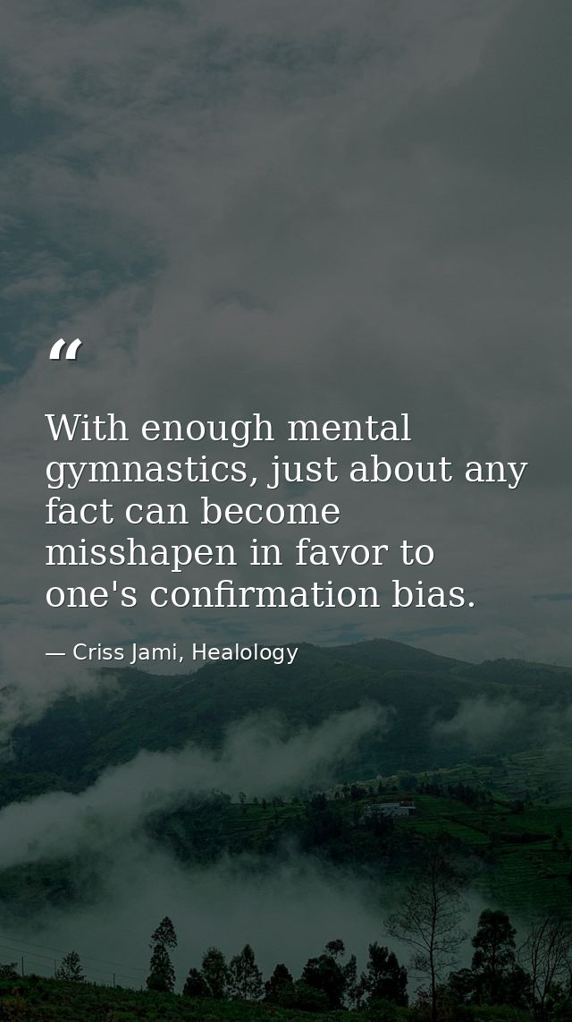 With enough mental gymnastics, just about any fact can become misshapen in favor to one's confirmation bias. — Criss Jami, Healology