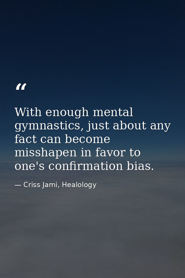 With enough mental gymnastics, just about any fact can become misshapen in favor to one's confirmation bias. — Criss Jami, Healology