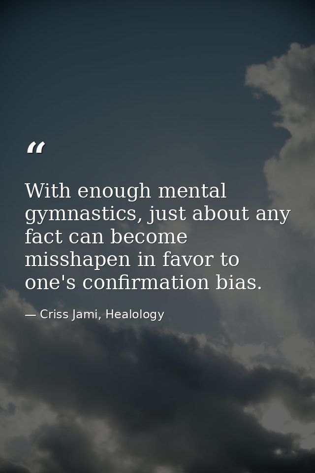 With enough mental gymnastics, just about any fact can become misshapen in favor to one's confirmation bias. — Criss Jami, Healology