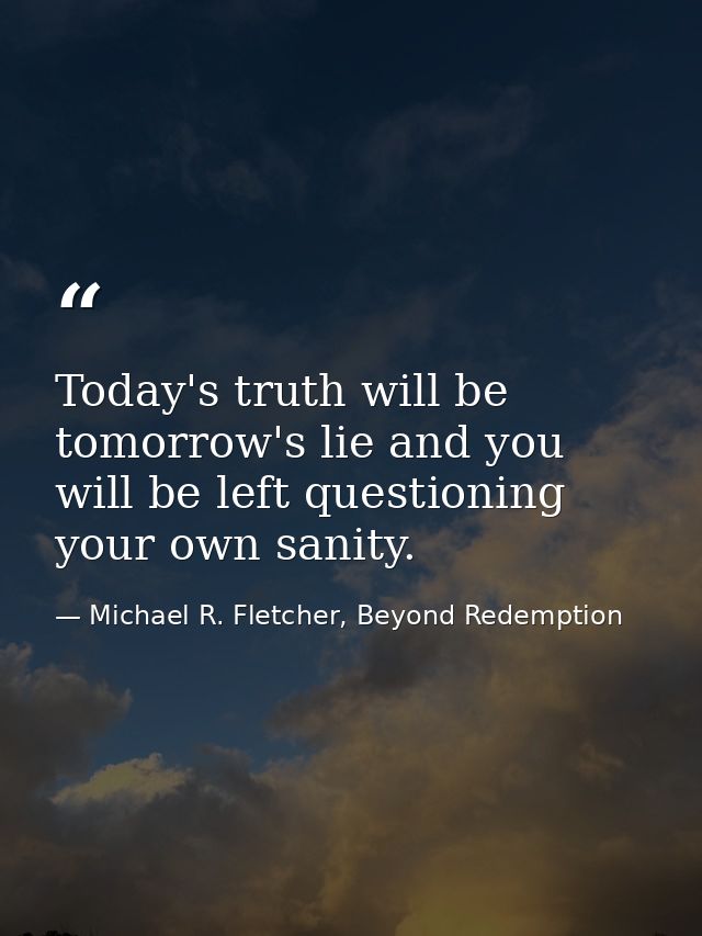 Today's truth will be tomorrow's lie and you will be left questioning your own sanity. — Michael R. Fletcher, Beyond Redemption