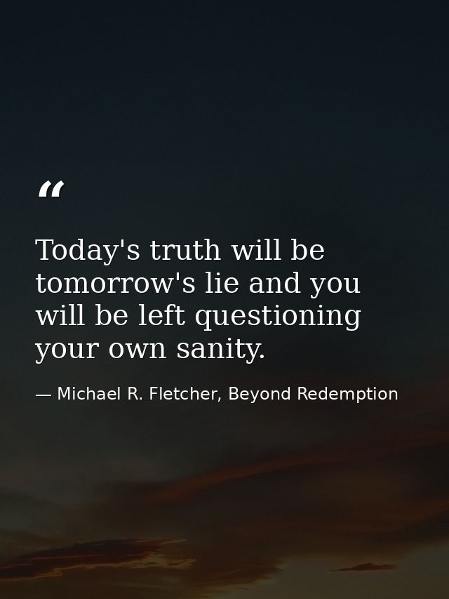Today's truth will be tomorrow's lie and you will be left questioning your own sanity. — Michael R. Fletcher, Beyond Redemption