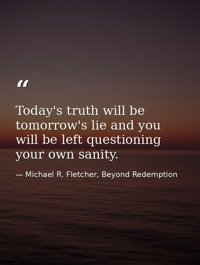 Today's truth will be tomorrow's lie and you will be left questioning your own sanity. — Michael R. Fletcher, Beyond Redemption