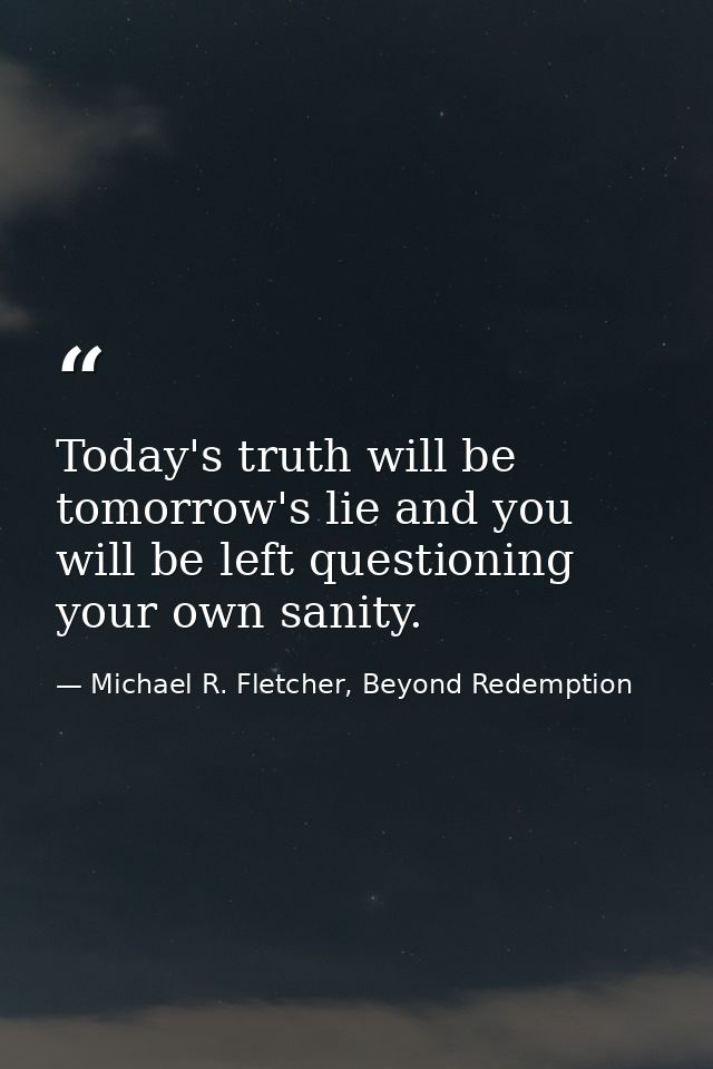 Today's truth will be tomorrow's lie and you will be left questioning your own sanity. — Michael R. Fletcher, Beyond Redemption
