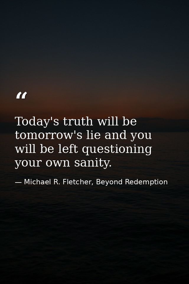 Today's truth will be tomorrow's lie and you will be left questioning your own sanity. — Michael R. Fletcher, Beyond Redemption