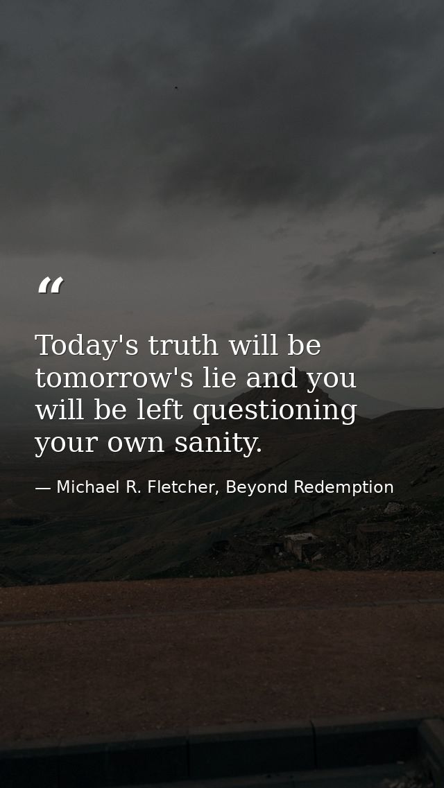 Today's truth will be tomorrow's lie and you will be left questioning your own sanity. — Michael R. Fletcher, Beyond Redemption