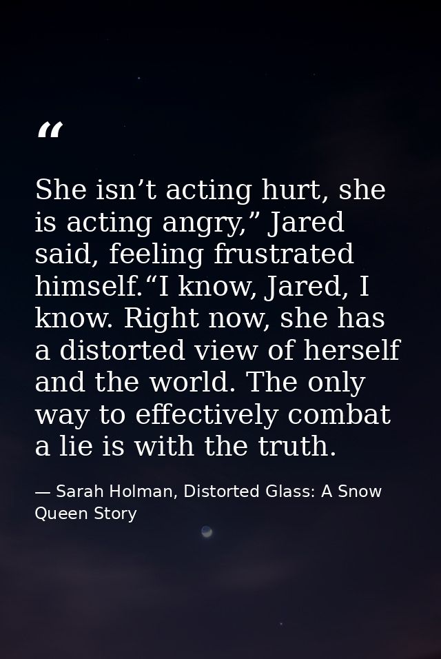 She isn’t acting hurt, she is acting angry,” Jared said, feeling frustrated himself.“I know, Jared, I know. Right now, s — Sarah Holman, Distorted Glass: A Snow Queen Story