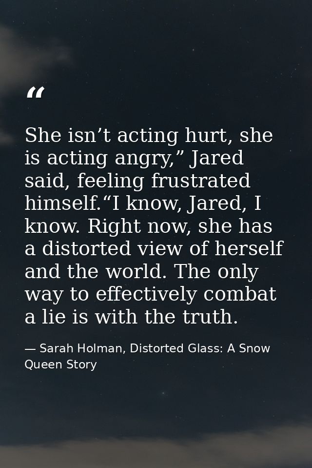 She isn’t acting hurt, she is acting angry,” Jared said, feeling frustrated himself.“I know, Jared, I know. Right now, s — Sarah Holman, Distorted Glass: A Snow Queen Story