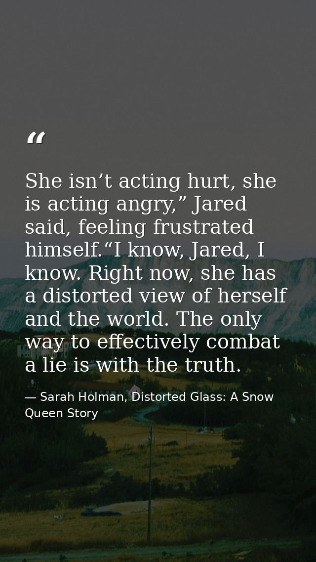 She isn’t acting hurt, she is acting angry,” Jared said, feeling frustrated himself.“I know, Jared, I know. Right now, s — Sarah Holman, Distorted Glass: A Snow Queen Story