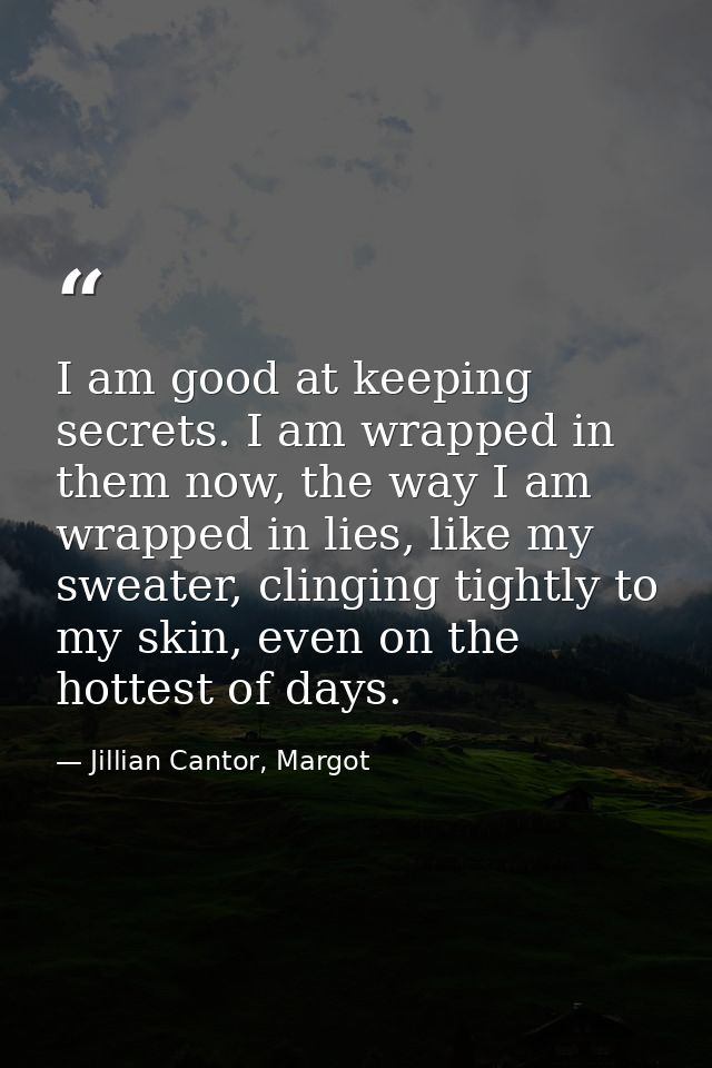 I am good at keeping secrets. I am wrapped in them now, the way I am wrapped in lies, like my sweater, clinging tightly  — Jillian Cantor, Margot