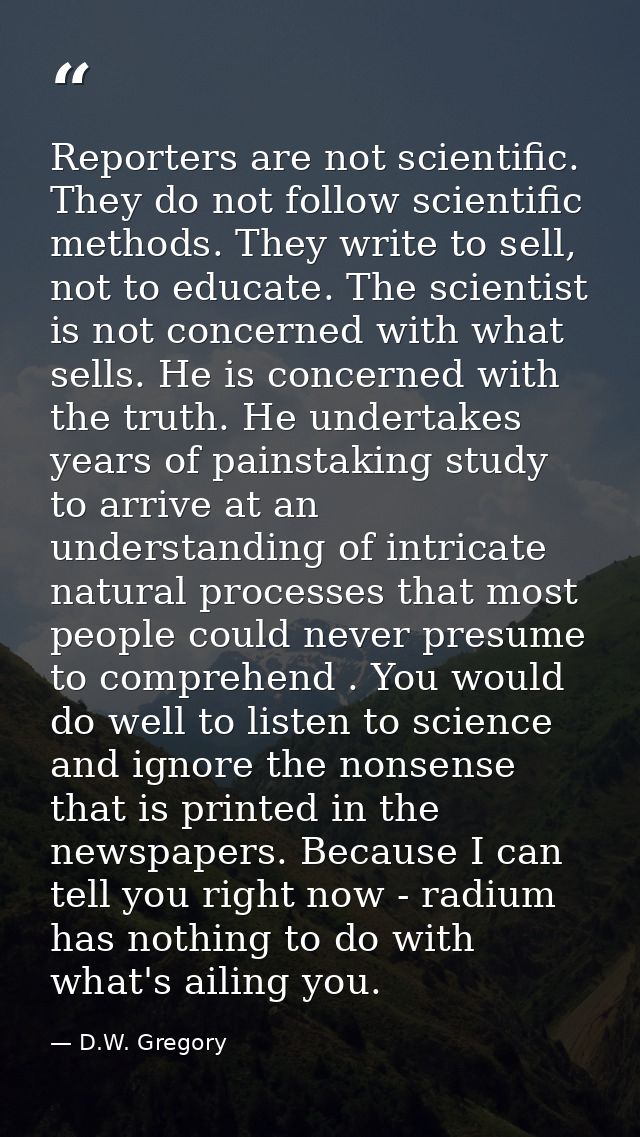 Reporters are not scientific. They do not follow scientific methods. They write to sell, not to educate. The scientist i — D.W. Gregory