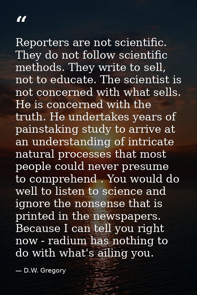 Reporters are not scientific. They do not follow scientific methods. They write to sell, not to educate. The scientist i — D.W. Gregory