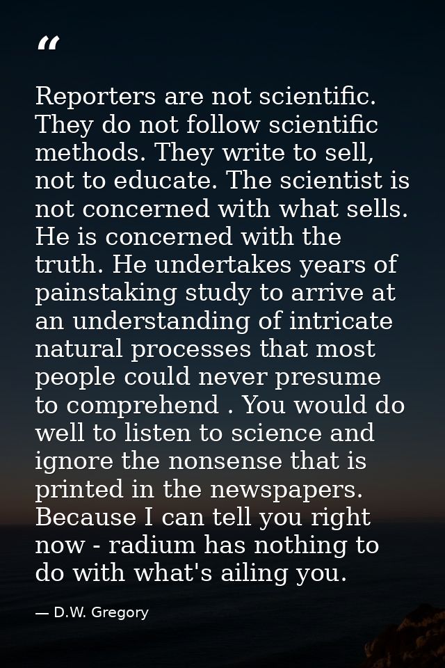 Reporters are not scientific. They do not follow scientific methods. They write to sell, not to educate. The scientist i — D.W. Gregory