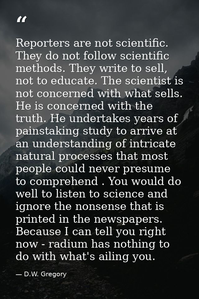 Reporters are not scientific. They do not follow scientific methods. They write to sell, not to educate. The scientist i — D.W. Gregory