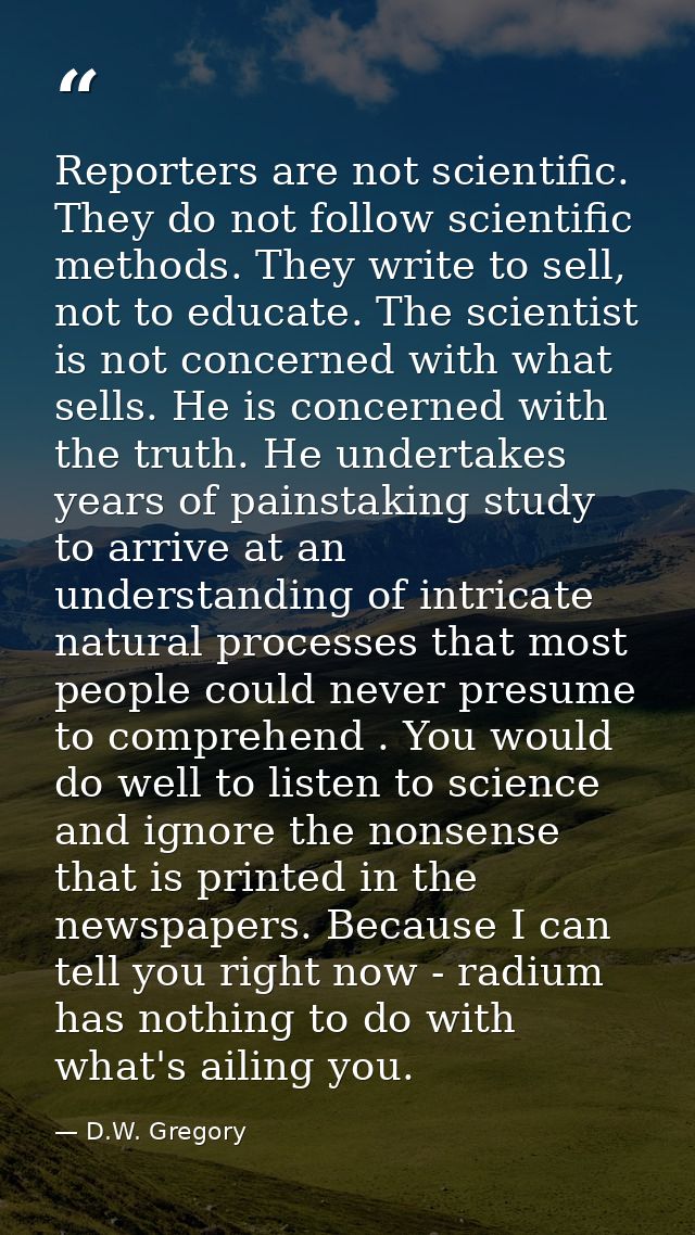 Reporters are not scientific. They do not follow scientific methods. They write to sell, not to educate. The scientist i — D.W. Gregory