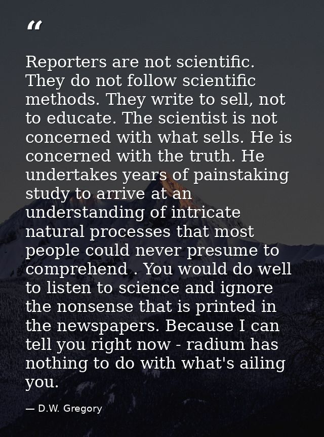 Reporters are not scientific. They do not follow scientific methods. They write to sell, not to educate. The scientist i — D.W. Gregory