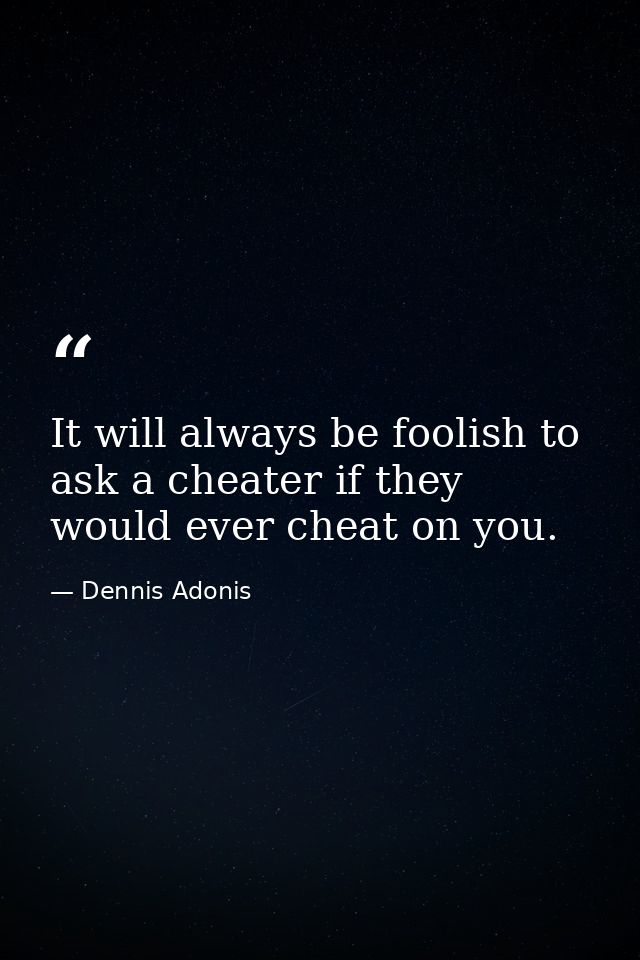 It will always be foolish to ask a cheater if they would ever cheat on you. — Dennis Adonis