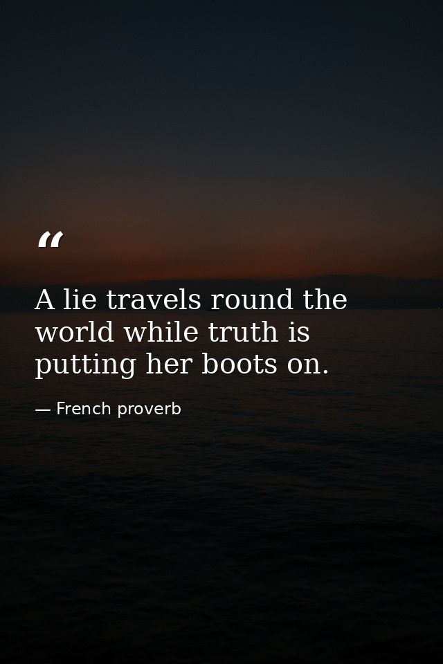 A lie travels round the world while truth is putting her boots on. — French proverb
