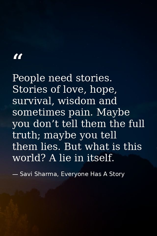 People need stories. Stories of love, hope, survival, wisdom and sometimes pain. Maybe you don’t tell them the full trut — Savi Sharma, Everyone Has A Story