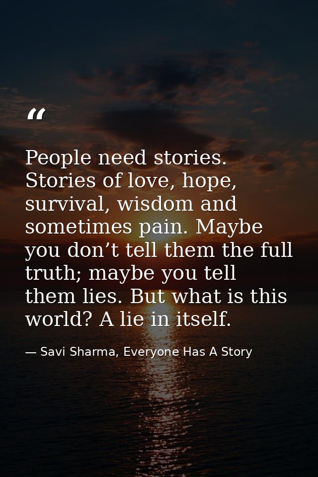 People need stories. Stories of love, hope, survival, wisdom and sometimes pain. Maybe you don’t tell them the full trut — Savi Sharma, Everyone Has A Story