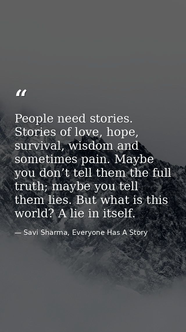People need stories. Stories of love, hope, survival, wisdom and sometimes pain. Maybe you don’t tell them the full trut — Savi Sharma, Everyone Has A Story