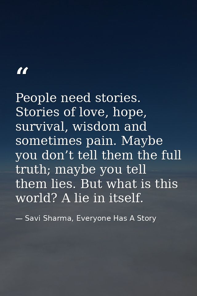 People need stories. Stories of love, hope, survival, wisdom and sometimes pain. Maybe you don’t tell them the full trut — Savi Sharma, Everyone Has A Story