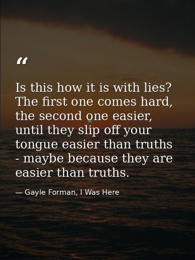 Is this how it is with lies? The first one comes hard, the second one easier, until they slip off your tongue easier tha — Gayle Forman, I Was Here