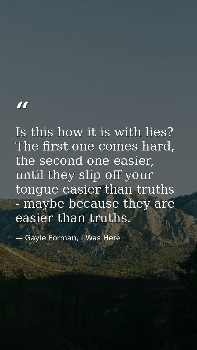 Is this how it is with lies? The first one comes hard, the second one easier, until they slip off your tongue easier tha — Gayle Forman, I Was Here