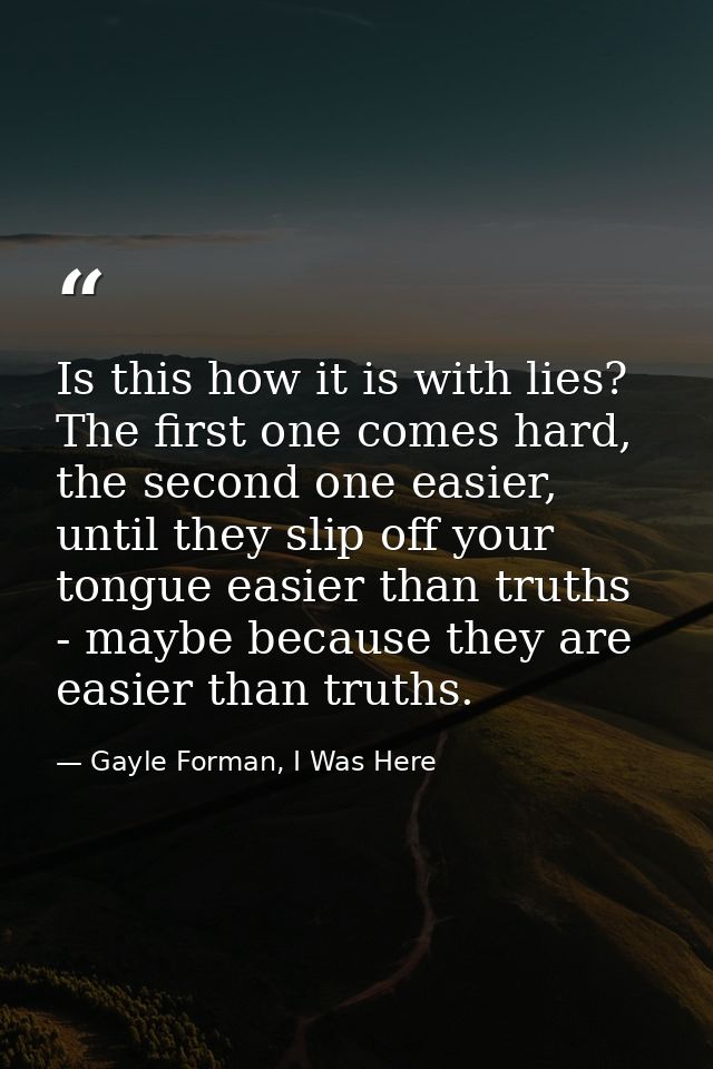 Is this how it is with lies? The first one comes hard, the second one easier, until they slip off your tongue easier tha — Gayle Forman, I Was Here