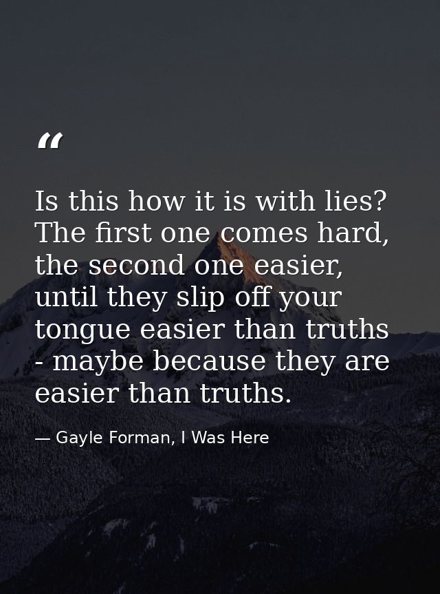 Is this how it is with lies? The first one comes hard, the second one easier, until they slip off your tongue easier tha — Gayle Forman, I Was Here