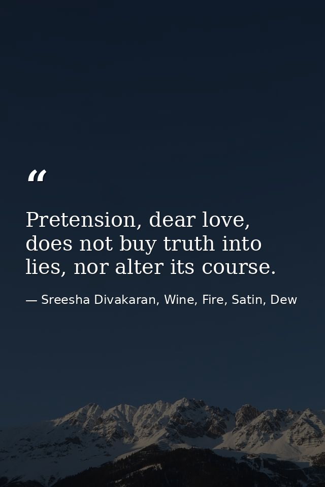 Pretension, dear love, does not buy truth into lies, nor alter its course. — Sreesha Divakaran, Wine, Fire, Satin, Dew