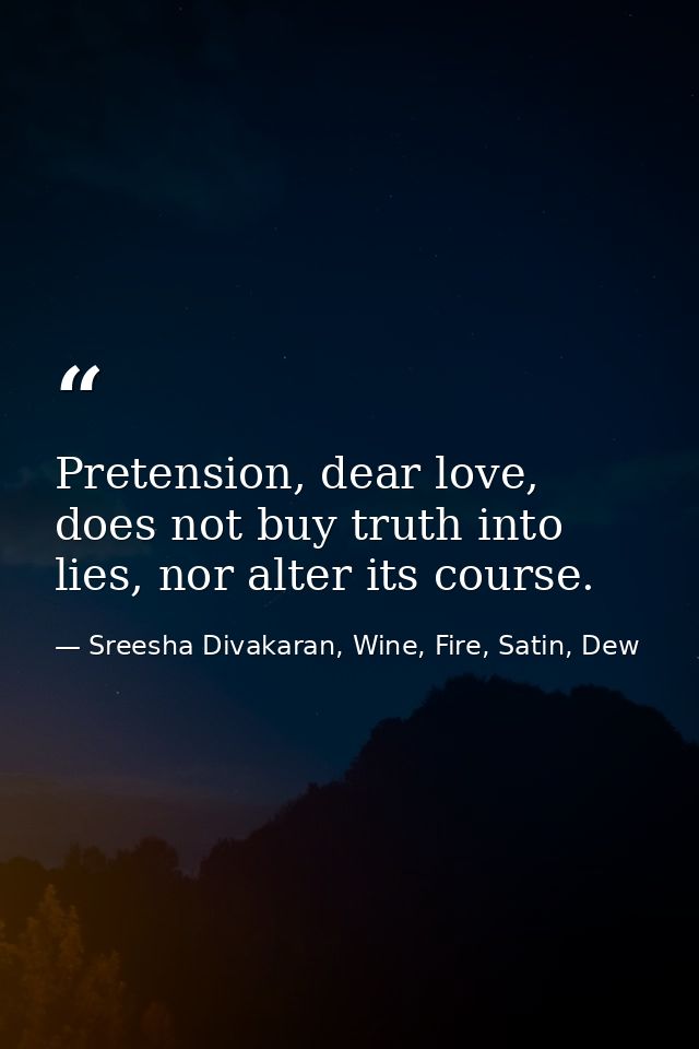 Pretension, dear love, does not buy truth into lies, nor alter its course. — Sreesha Divakaran, Wine, Fire, Satin, Dew