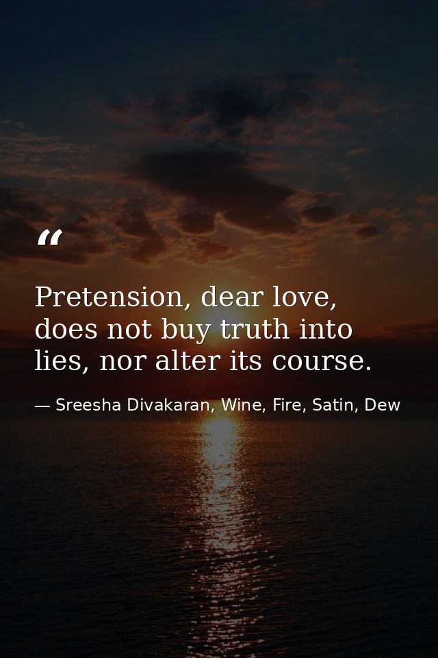 Pretension, dear love, does not buy truth into lies, nor alter its course. — Sreesha Divakaran, Wine, Fire, Satin, Dew