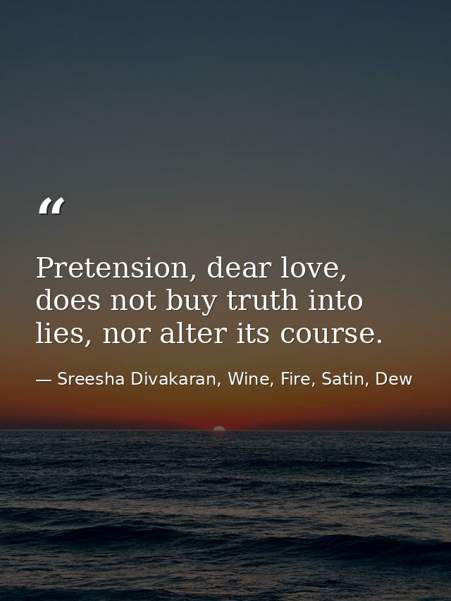 Pretension, dear love, does not buy truth into lies, nor alter its course. — Sreesha Divakaran, Wine, Fire, Satin, Dew
