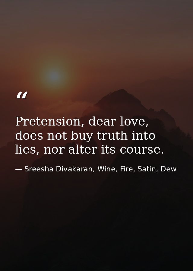 Pretension, dear love, does not buy truth into lies, nor alter its course. — Sreesha Divakaran, Wine, Fire, Satin, Dew
