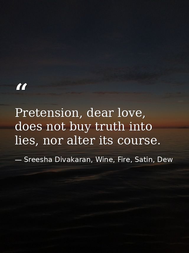 Pretension, dear love, does not buy truth into lies, nor alter its course. — Sreesha Divakaran, Wine, Fire, Satin, Dew