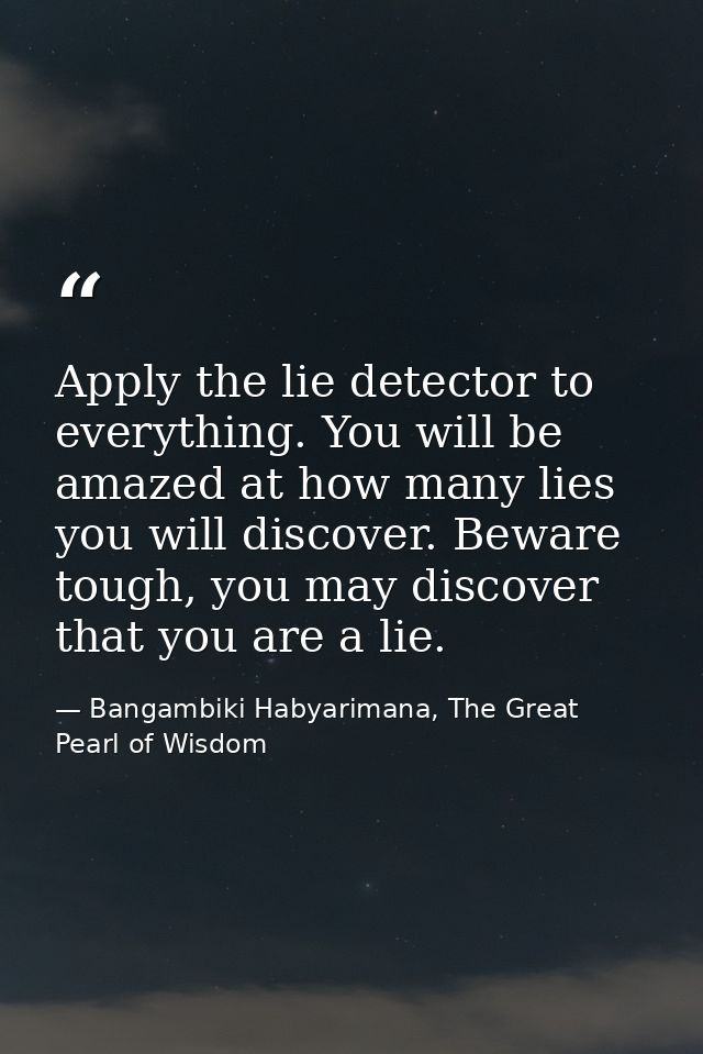 Apply the lie detector to everything. You will be amazed at how many lies you will discover. Beware tough, you may disco — Bangambiki Habyarimana, The Great Pearl of Wisdom