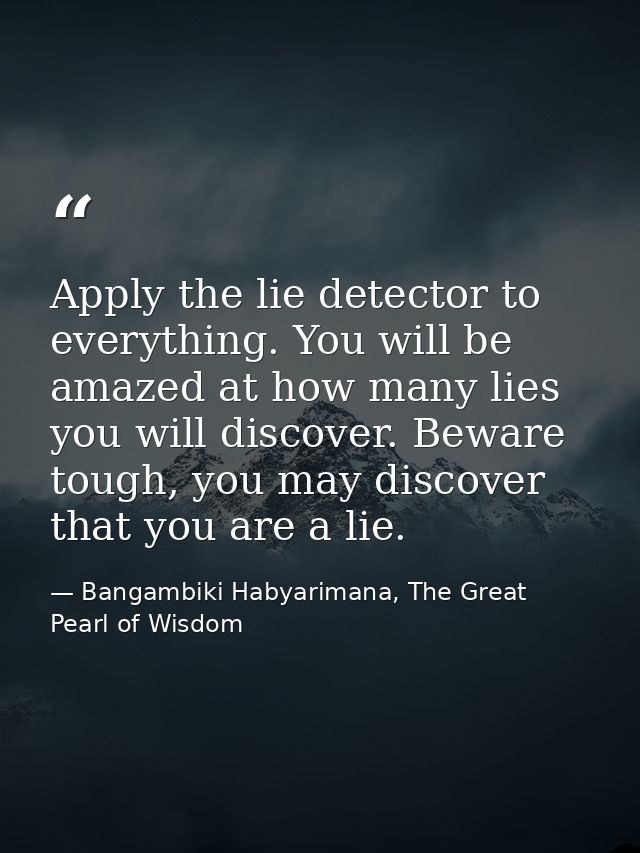 Apply the lie detector to everything. You will be amazed at how many lies you will discover. Beware tough, you may disco — Bangambiki Habyarimana, The Great Pearl of Wisdom