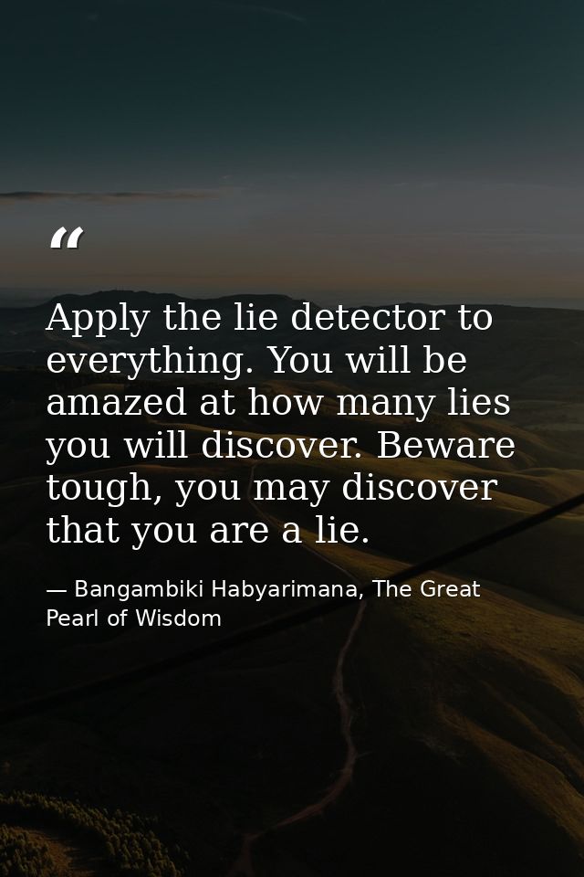 Apply the lie detector to everything. You will be amazed at how many lies you will discover. Beware tough, you may disco — Bangambiki Habyarimana, The Great Pearl of Wisdom