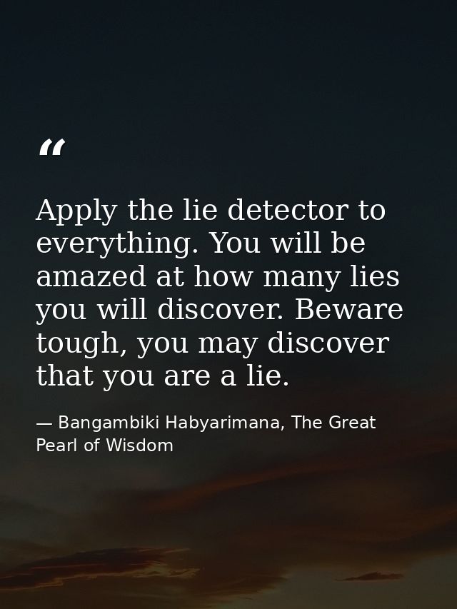 Apply the lie detector to everything. You will be amazed at how many lies you will discover. Beware tough, you may disco — Bangambiki Habyarimana, The Great Pearl of Wisdom