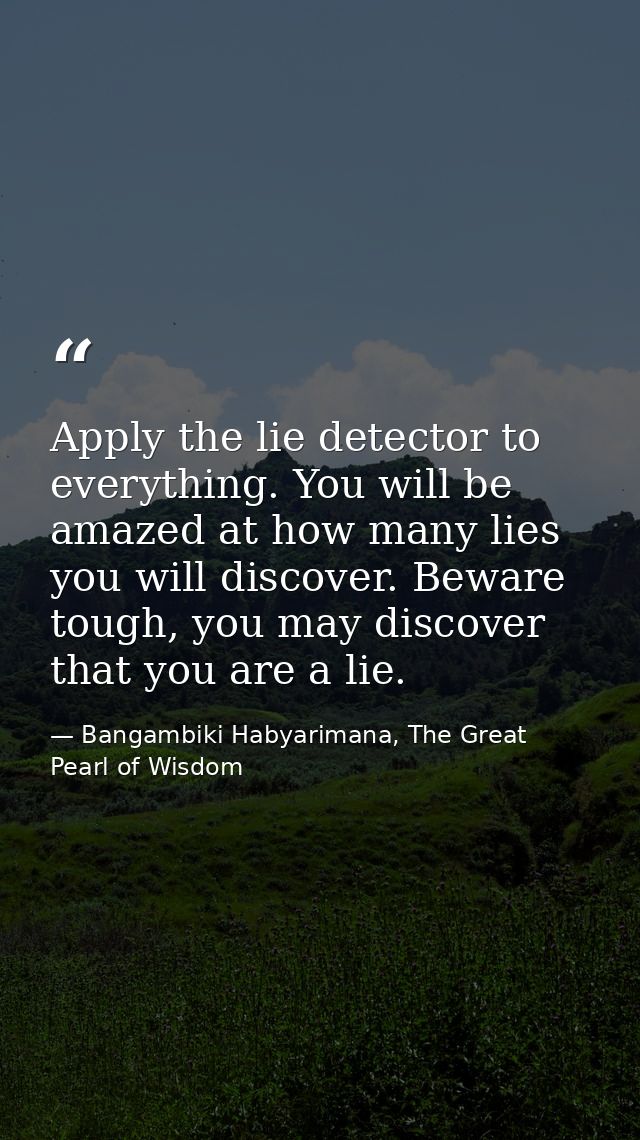 Apply the lie detector to everything. You will be amazed at how many lies you will discover. Beware tough, you may disco — Bangambiki Habyarimana, The Great Pearl of Wisdom