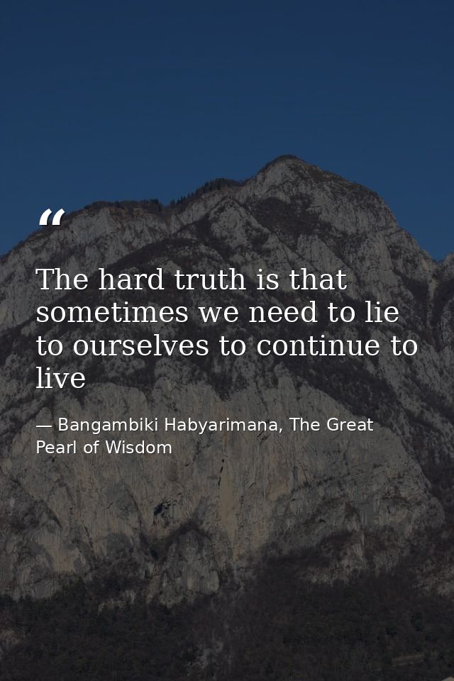 The hard truth is that sometimes we need to lie to ourselves to continue to live — Bangambiki Habyarimana, The Great Pearl of Wisdom