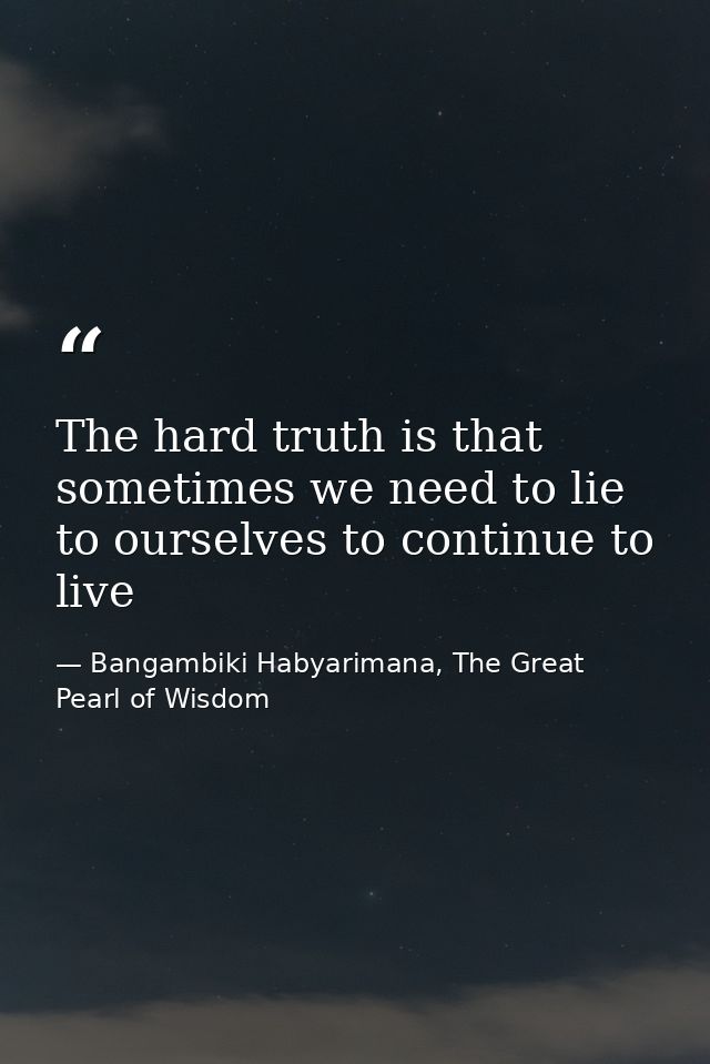 The hard truth is that sometimes we need to lie to ourselves to continue to live — Bangambiki Habyarimana, The Great Pearl of Wisdom
