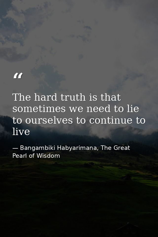 The hard truth is that sometimes we need to lie to ourselves to continue to live — Bangambiki Habyarimana, The Great Pearl of Wisdom