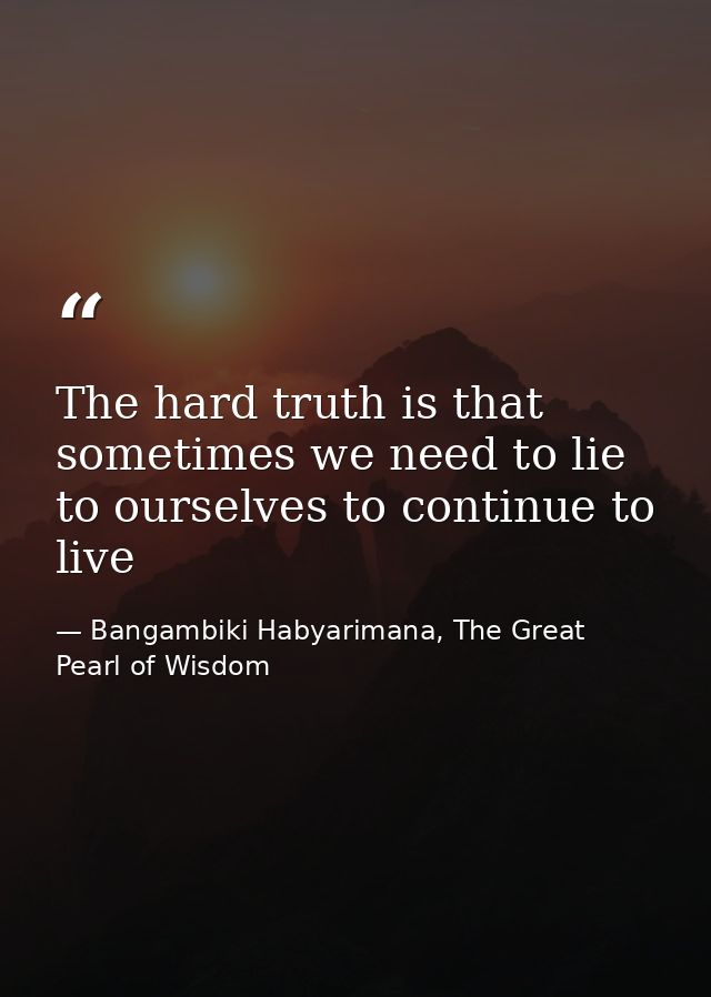 The hard truth is that sometimes we need to lie to ourselves to continue to live — Bangambiki Habyarimana, The Great Pearl of Wisdom