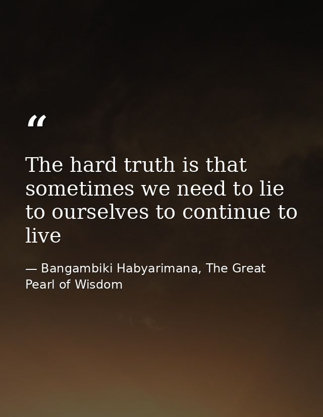 The hard truth is that sometimes we need to lie to ourselves to continue to live — Bangambiki Habyarimana, The Great Pearl of Wisdom