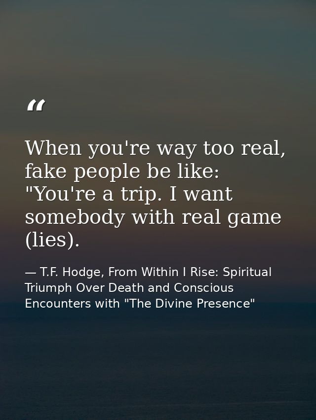 When you're way too real, fake people be like: "You're a trip. I want somebody with real game (lies). — T.F. Hodge, From Within I Rise: Spiritual Triumph Over Death and Conscious Encounters with "The Divine Presence"